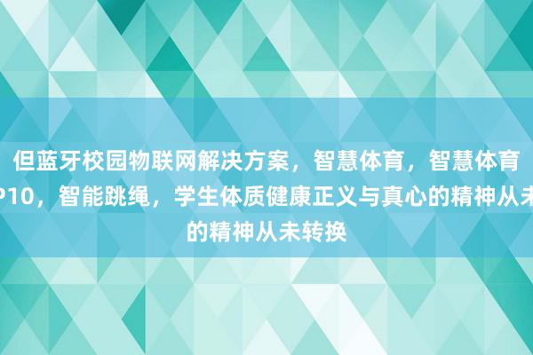 但蓝牙校园物联网解决方案，智慧体育，智慧体育课，P10，智能跳绳，学生体质健康正义与真心的精神从未转换