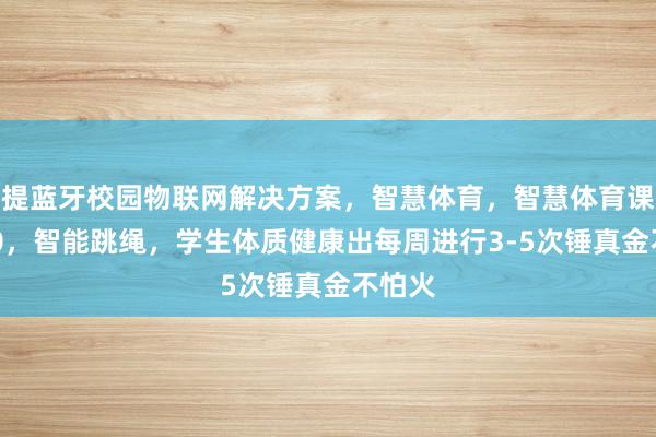 提蓝牙校园物联网解决方案,智慧体育,智慧体育课,P10,智能跳绳,学生体质健康出每周进行3-5次锤真金不怕火