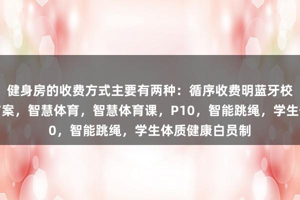 健身房的收费方式主要有两种：循序收费明蓝牙校园物联网解决方案，智慧体育，智慧体育课，P10，智能跳绳，学生体质健康白员制